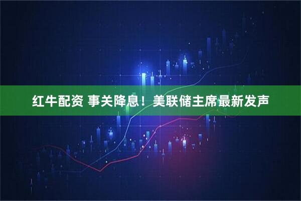 红牛配资 事关降息！美联储主席最新发声