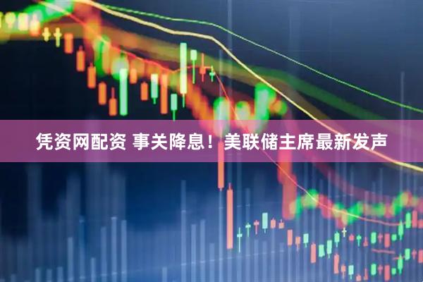 凭资网配资 事关降息！美联储主席最新发声