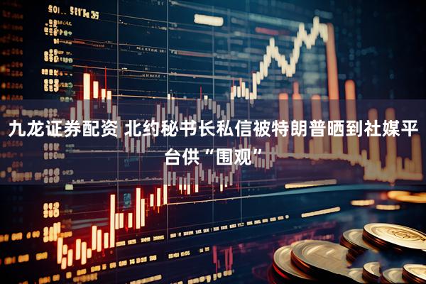 九龙证券配资 北约秘书长私信被特朗普晒到社媒平台供“围观”