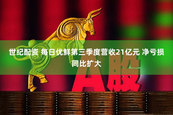 世纪配资 每日优鲜第三季度营收21亿元 净亏损同比扩大