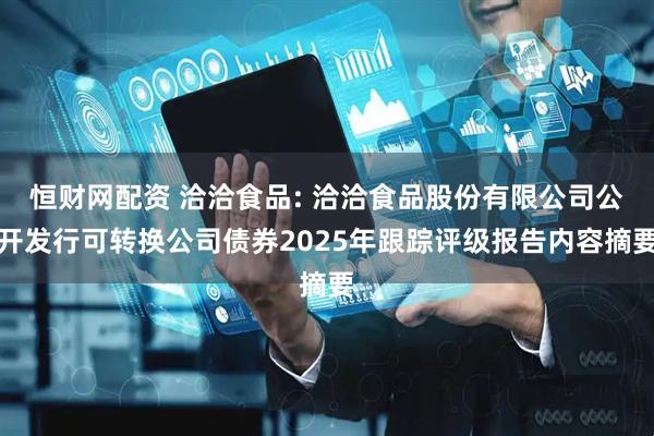 恒财网配资 洽洽食品: 洽洽食品股份有限公司公开发行可转换公司债券2025年跟踪评级报告内容摘要