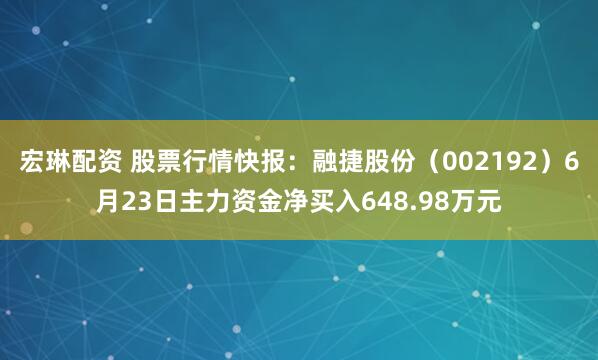 宏琳配资 股票行情快报：融捷股份（002192）6月23日主力资金净买入648.98万元