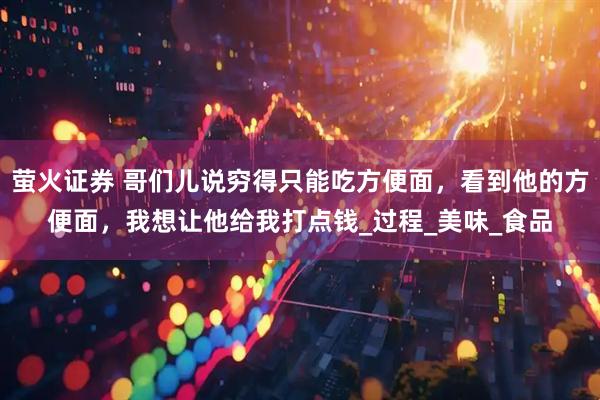 萤火证券 哥们儿说穷得只能吃方便面，看到他的方便面，我想让他给我打点钱_过程_美味_食品