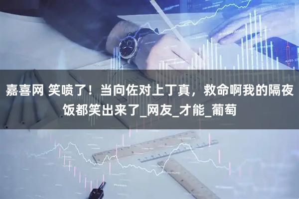 嘉喜网 笑喷了！当向佐对上丁真，救命啊我的隔夜饭都笑出来了_网友_才能_葡萄