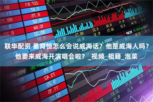 联华配资 姜育恒怎么会说威海话？他是威海人吗？他要来威海开演唱会啦？_视频_祖籍_泡菜