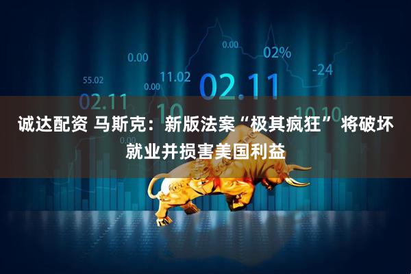 诚达配资 马斯克：新版法案“极其疯狂” 将破坏就业并损害美国利益