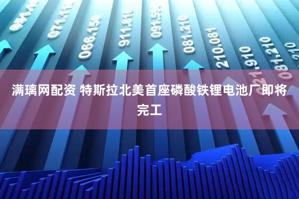 满璃网配资 特斯拉北美首座磷酸铁锂电池厂即将完工