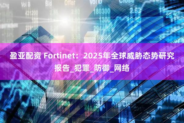 盈亚配资 Fortinet：2025年全球威胁态势研究报告_犯罪_防御_网络