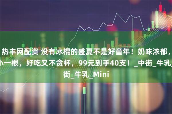 热丰网配资 没有冰棍的盛夏不是好童年！奶味浓郁，一小小一根，好吃又不贪杯，99元到手40支！_中街_牛乳_Mini