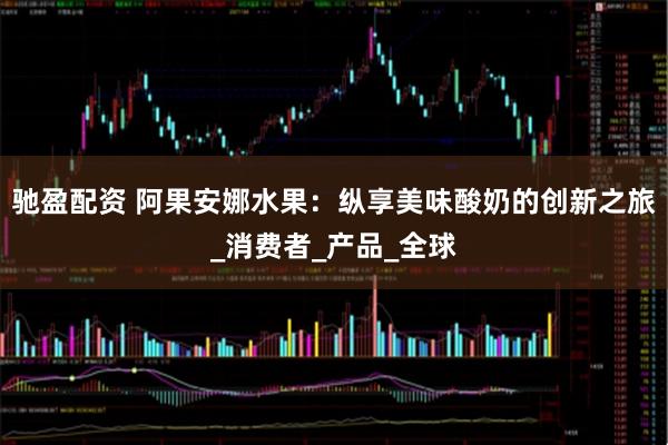 驰盈配资 阿果安娜水果：纵享美味酸奶的创新之旅_消费者_产品_全球