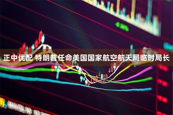 正中优配 特朗普任命美国国家航空航天局临时局长