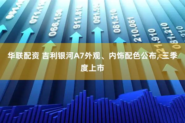华联配资 吉利银河A7外观、内饰配色公布, 三季度上市
