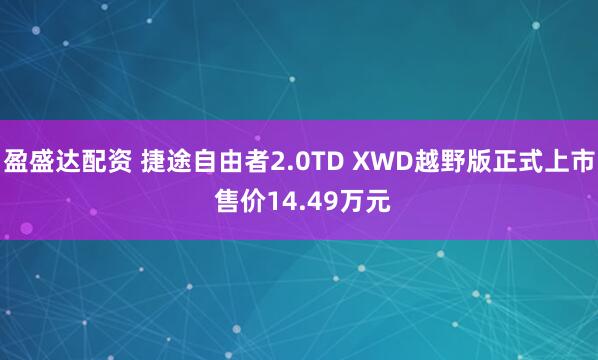 盈盛达配资 捷途自由者2.0TD XWD越野版正式上市 售价14.49万元