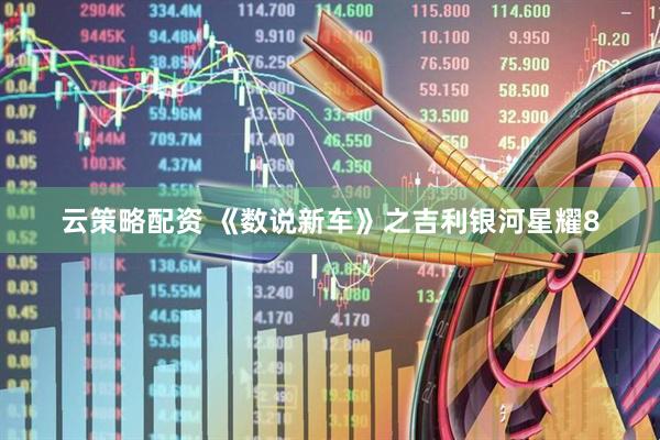 云策略配资 《数说新车》之吉利银河星耀8