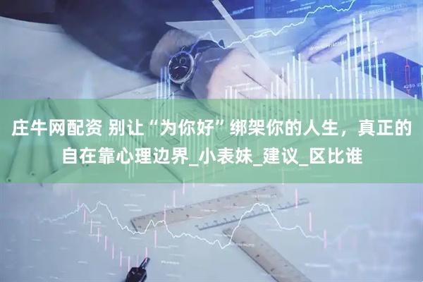 庄牛网配资 别让“为你好”绑架你的人生，真正的自在靠心理边界_小表妹_建议_区比谁