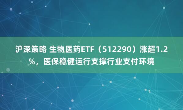 沪深策略 生物医药ETF（512290）涨超1.2%，医保稳健运行支撑行业支付环境