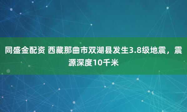 同盛金配资 西藏那曲市双湖县发生3.8级地震，震源深度10千米