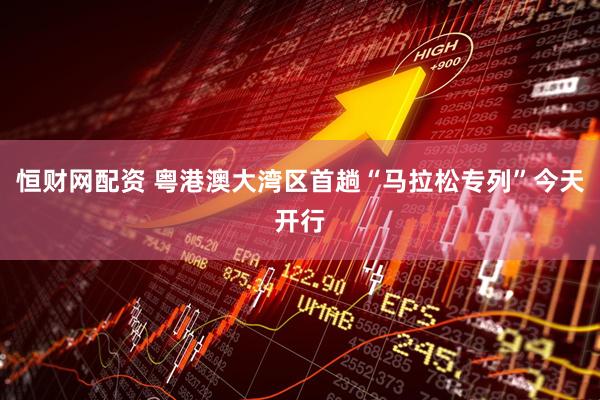 恒财网配资 粤港澳大湾区首趟“马拉松专列”今天开行