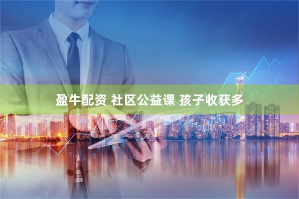 盈牛配资 社区公益课 孩子收获多