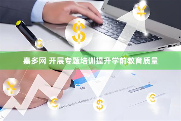 嘉多网 开展专题培训提升学前教育质量