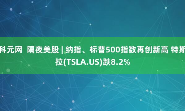 科元网  隔夜美股 | 纳指、标普500指数再创新高 特斯拉(TSLA.US)跌8.2%
