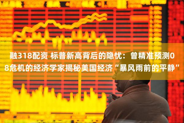 融318配资 标普新高背后的隐忧：曾精准预测08危机的经济学家揭秘美国经济“暴风雨前的平静”