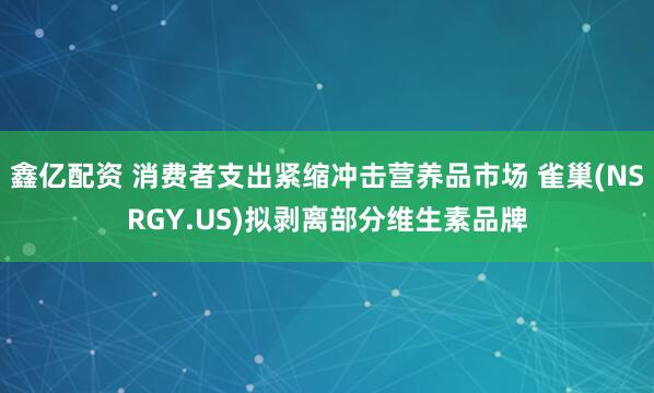鑫亿配资 消费者支出紧缩冲击营养品市场 雀巢(NSRGY.US)拟剥离部分维生素品牌
