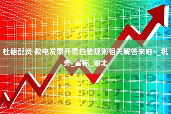 杜德配资 数电发票开票扫脸规则相关解答来啦~_税务_星标_湖北