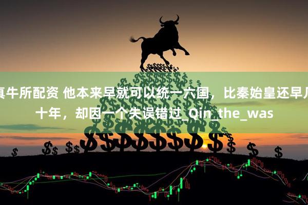 真牛所配资 他本来早就可以统一六国，比秦始皇还早几十年，却因一个失误错过_Qin_the_was