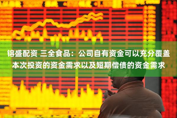 镕盛配资 三全食品：公司自有资金可以充分覆盖本次投资的资金需求以及短期偿债的资金需求