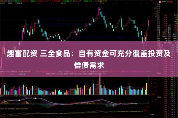 趣富配资 三全食品：自有资金可充分覆盖投资及偿债需求