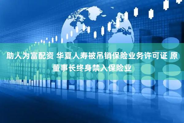 助人为富配资 华夏人寿被吊销保险业务许可证 原董事长终身禁入保险业