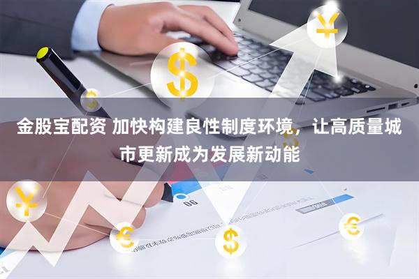 金股宝配资 加快构建良性制度环境，让高质量城市更新成为发展新动能