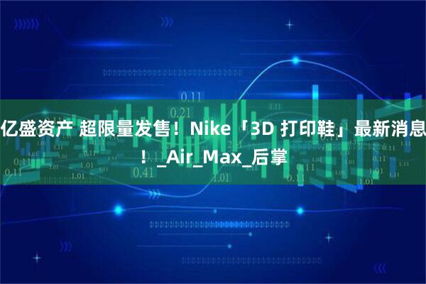 亿盛资产 超限量发售！Nike「3D 打印鞋」最新消息！_Air_Max_后掌