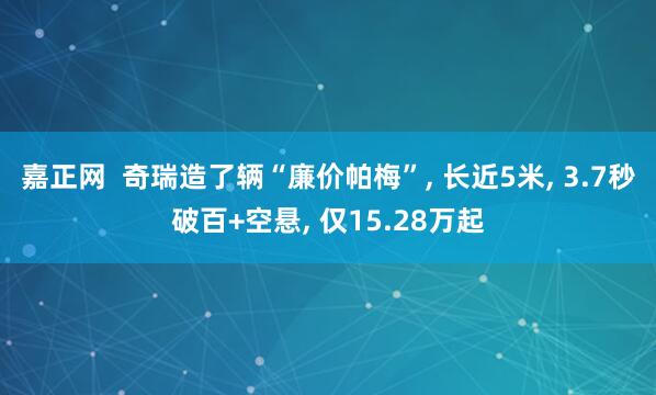 嘉正网  奇瑞造了辆“廉价帕梅”, 长近5米, 3.7秒破百+空悬, 仅15.28万起
