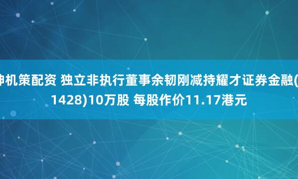 神机策配资 独立非执行董事余韧刚减持耀才证券金融(01428)10万股 每股作价11.17港元