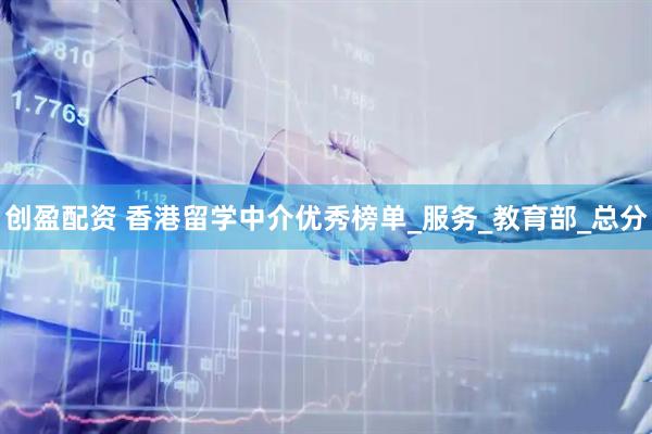 创盈配资 香港留学中介优秀榜单_服务_教育部_总分