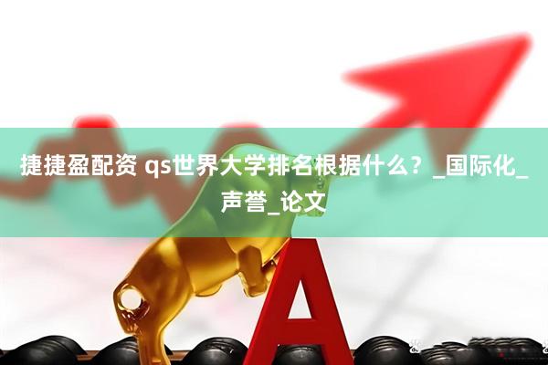 捷捷盈配资 qs世界大学排名根据什么？_国际化_声誉_论文