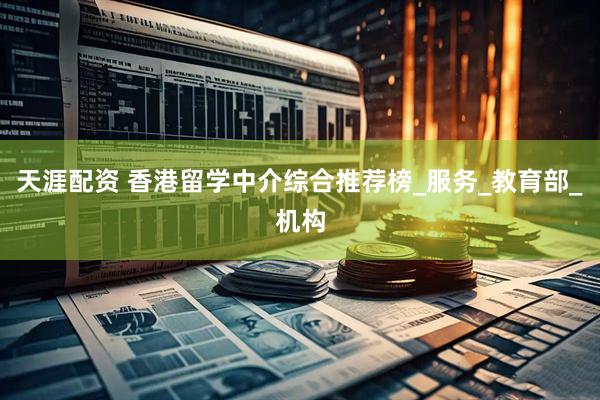 天涯配资 香港留学中介综合推荐榜_服务_教育部_机构