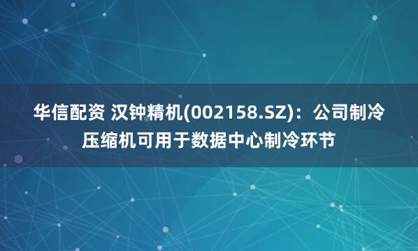 华信配资 汉钟精机(002158.SZ)：公司制冷压缩机可用于数据中心制冷环节
