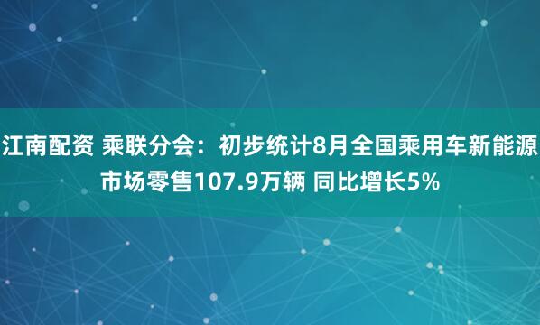 江南配资 乘联分会：初步统计8月全国乘用车新能源市场零售107.9万辆 同比增长5%