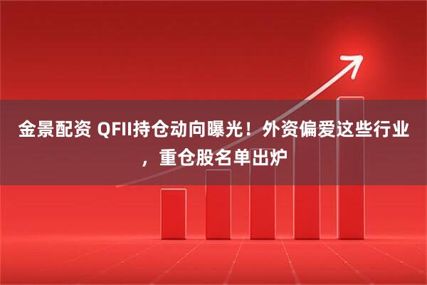 金景配资 QFII持仓动向曝光！外资偏爱这些行业，重仓股名单出炉