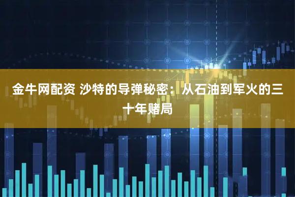 金牛网配资 沙特的导弹秘密：从石油到军火的三十年赌局
