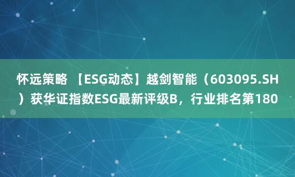 怀远策略 【ESG动态】越剑智能（603095.SH）获华证指数ESG最新评级B，行业排名第180