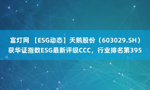 富灯网 【ESG动态】天鹅股份（603029.SH）获华证指数ESG最新评级CCC，行业排名第395