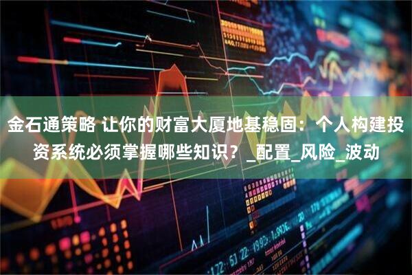 金石通策略 让你的财富大厦地基稳固:个人构建投资系统必须掌握哪些知识?_配置_风险_波动