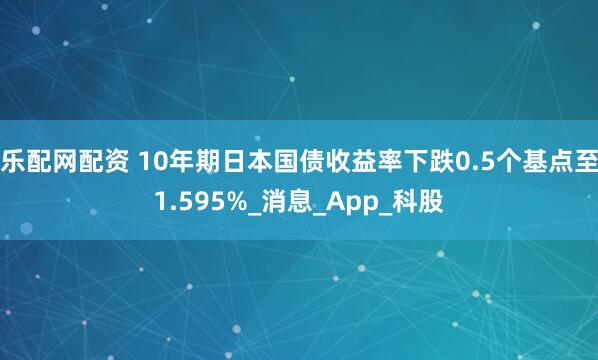 乐配网配资 10年期日本国债收益率下跌0.5个基点至1.595%_消息_App_科股