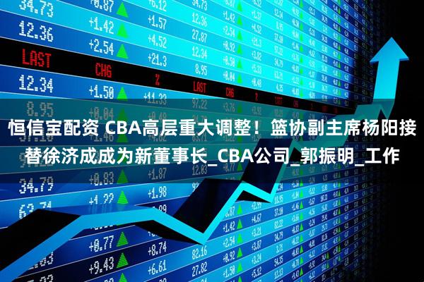 恒信宝配资 CBA高层重大调整!篮协副主席杨阳接替徐济成成为新董事长_CBA公司_郭振明_工作