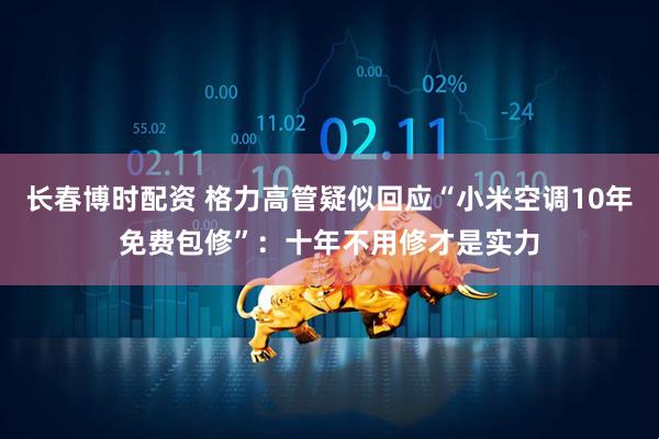 长春博时配资 格力高管疑似回应“小米空调10年免费包修”：十年不用修才是实力