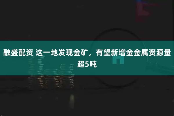 融盛配资 这一地发现金矿，有望新增金金属资源量超5吨